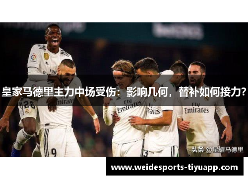 皇家马德里主力中场受伤：影响几何，替补如何接力？