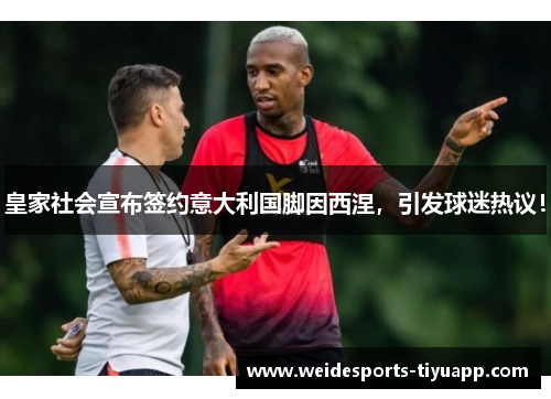 皇家社会宣布签约意大利国脚因西涅，引发球迷热议！