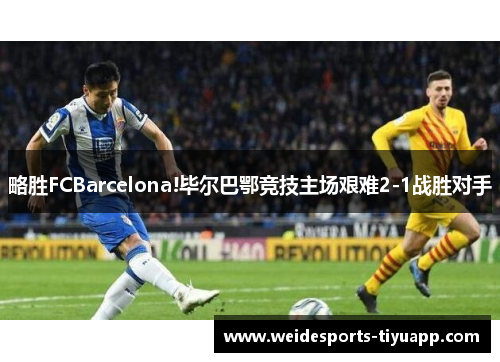 略胜FCBarcelona!毕尔巴鄂竞技主场艰难2-1战胜对手