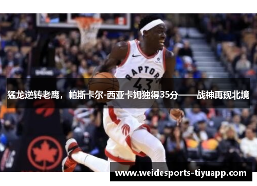猛龙逆转老鹰，帕斯卡尔-西亚卡姆独得35分——战神再现北境