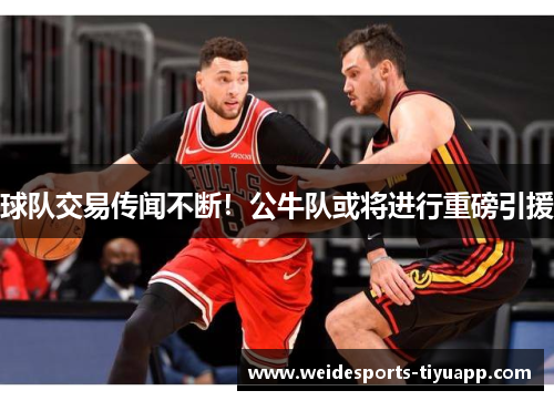 球队交易传闻不断！公牛队或将进行重磅引援