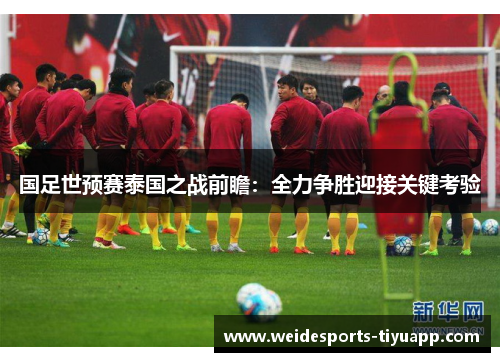 国足世预赛泰国之战前瞻：全力争胜迎接关键考验