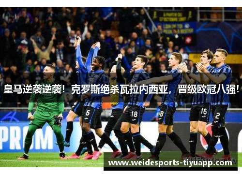皇马逆袭逆袭！克罗斯绝杀瓦拉内西亚，晋级欧冠八强！