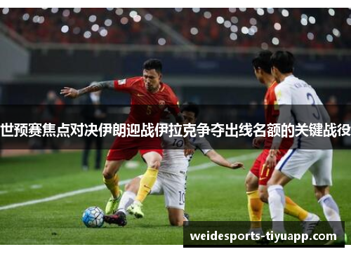 世预赛焦点对决伊朗迎战伊拉克争夺出线名额的关键战役