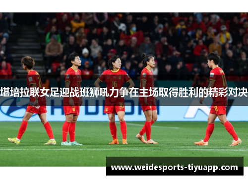 堪培拉联女足迎战班狮吼力争在主场取得胜利的精彩对决