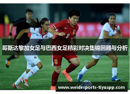 哥斯达黎加女足与巴西女足精彩对决集锦回顾与分析