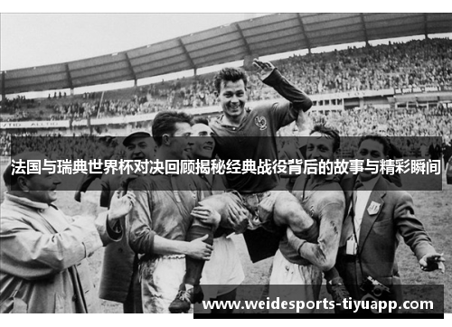 法国与瑞典世界杯对决回顾揭秘经典战役背后的故事与精彩瞬间