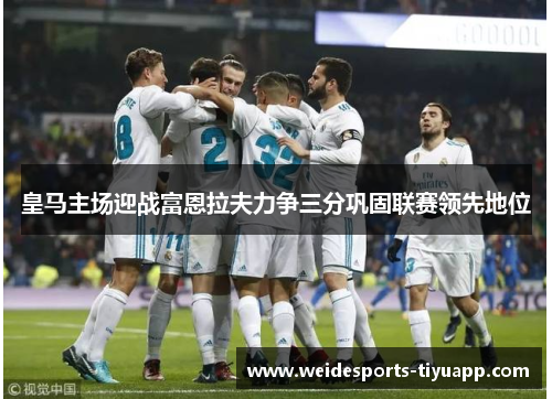 皇马主场迎战富恩拉夫力争三分巩固联赛领先地位