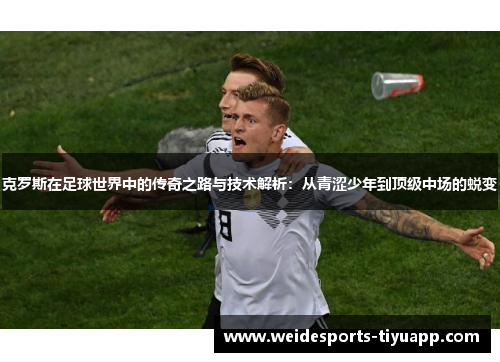克罗斯在足球世界中的传奇之路与技术解析：从青涩少年到顶级中场的蜕变