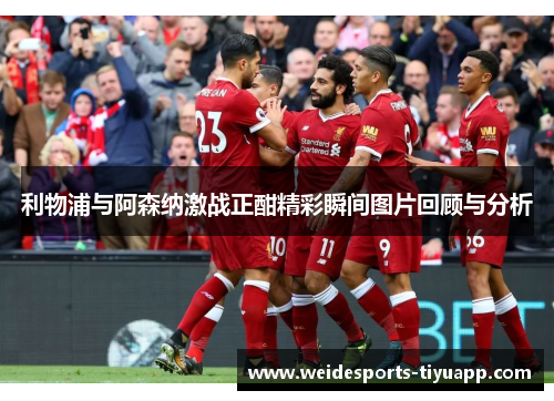 利物浦与阿森纳激战正酣精彩瞬间图片回顾与分析